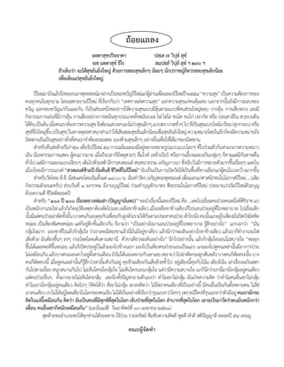 ถ้อยแถลง
	 	 	                          	               	  มตฺตาสุขปริจจาคา
                                                               ฺ                ปสฺเส เจ วิปล� สุข�
                                                                                               ุ
                                                  จเช มตฺตาสุข� ธีโร             สมฺปสฺส� วิปล� สุข� ฯ ๒๙๐ ฯ
                                                                                             ุ
                               ถ้าเห็นว่า จะได้สขอันยิงใหญ่ ด้วยการสละสุขเล็กๆ น้อยๆ นักปราชญ์กควรสละสุขเล็กน้อย
                                                ุ     ่                                              ็
                               เพือเห็นแก่สขอันยิงใหญ่
                                  ่         ุ     ่

	 ปีใหม่มำถึงแล้วจึงขอยกเอำพุทธพจน์มำฝำกเป็นของขวัญปีใหม่แก่ผอำนเพือฉลองปีใหม่ป	๒๕๕๔	“ควำมสุข”	เป็นควำมต้องกำรของ   ู้ ่ ่                         ี
คนทุกคนในทุกยำม	โดยเฉพำะยำมปีใหม่	ทีเ่ รียกกันว่ำ	“เทศกำลส่งควำมสุข”	แจกควำมสุขแก่คนคุนเคย	นอกจำกนันยังมีกำรมอบของ                                             ้                             ้
ขวัญ	แลกของขวัญแก่กนและกัน	ก็เป็นส่วนหนึงของกำรให้ควำมสุขแบบมีลนตำมแบบทีคนส่วนใหญ่ชอบ	กำรลุน	กำรเสียงดวง	เลยมี
                                                  ั                                      ่                                  ุ้            ่                                          ้                   ่
กิจกรรมกำรเล่นทีมกำรลุน	กำรเสียงอย่ำงกำรพนันทุกประเภททังพนันบอล	ไพ่	ไฮโล	ชนโค	ชนไก่	ปลำกัด	หรือ	บ่อนคำสิโน	หวยบนดิน	
                                            ่ี ้                   ่                                       ้
ใต้ดน	เป็นต้น	เมือคนเรำต้องกำรควำมสุข	จึงต้องแสวงหำเองไม่วำสุขเล็กๆ	แบบฆรำวำสทัวๆ	ไป	ทีเ่ ป็นสุขแบบไหม้เกรียม	(สุกกรอบ)	หรือ
            ิ                      ่                                                                     ่                             ่
สุขทียงใหญ่ขน	(เป็นสุข)	ในทำงพุทธศำสนำท่ำนว่ำให้เสียสละสุขอันเล็กน้อยเพือสุขอันยิงใหญ่	ควำมหมำยโดยในลึกก็คงมีควำมหมำยถึง
              ่ ิ่            ึ้                                                                                               ่     ่
นิพพำนอันเป็นสุขอย่ำงยิงทีคนเรำจ�ำต้องยอมสละ	มองข้ำมสุขเล็กๆ	อย่ำงอืนเพือให้ได้มำของนิพพำน	
                                                    ่ ่                                                                    ่ ่
	 ส�ำหรับคืนส่งท้ำยปีเก่ำ๕๓	เพือรับปีใหม่	๕๔	กำรเฉลิมฉลองมีอยูหลำยหลำยรูปแบบแบบโลกๆ	ทีไปร่วมตัวกันท่ำมกลำงควำมหนำว
                                                                     ่                                         ่                                                 ่
เย็น	มีมหกรรมกำรแสดง	ผูคนมำกมำย	เมือถึงเวลำก็มพลุสวยๆ	ดืมไวท์	เหล้ำเบียร์	หรือกำรเลียงฉลองเป็นกลุมๆ	ก็ตำมแต่มกนดำษดืน
                                                      ้                            ่           ี             ่                                         ้                         ่                             ีั       ่
ทัวไป	แต่มกำรฉลองแบบเงียบๆ	เต็มไปด้วยสติ	มีกำรสวดมนต์	สนทนำธรรม	เจริญภำวนำ	ซึงนับวันมีกำรขยำยตัวมำกขึนเรือยๆ	และใน
    ่                 ี                                                                                                                          ่                                             ้ ่
เมืองไทยมีกำรรณรงค์	“สวดมนต์ขามปี เริมต้นดี ชีวตดีในปีใหม่”	นับเป็นเป็นกำรเปิดวัดให้เป็นพืนทีทำงเลือกแก่ผคนในวงกว้ำงมำกขึน
                                                                         ้       ่           ิ                                                             ้ ่                            ู้                              ้
	 ส�ำหรับวัดไทย	ดี.ซี.	มีเช่นเคยโดยเริมตังแต่	๑๘.๐๐	น.	เริมท�ำวัตร	เจริญพระพุทธมนต์	เพือแจกแก่ศำสนิกชนในโอกำสปีใหม่	....(เติม
                                                                            ่ ้                        ่                                             ่
กิจกรรมด้วยนะครับ)	ส่วนวันที	่ ๑	มกรำคม	มีงำนบุญปีใหม่	 ร่วมท�ำบุญตักบำตร	ฟังธรรมในโอกำสปีใหม่	 ประมำณว่ำเริมปีใหม่ดวยบุญ	                                                                        ่               ้
ด้วยควำมดี	ชีวตดีตลอดปี          ิ
	 ส�ำหรับ	“๑๐๐ ปี ๑๐๐ เรืองหลวงพ่อเล่า (ปัญญานันทะ)”	ขอน�ำเรืองนีฉลองปีใหม่	คือ	...เคยไปเยียมคนป่วยคนหนึงทีศรรำช	แก
                                                           ่                                                            ่ ้                                           ่                                 ่ ่ิิ
เป็นพนักงำนรถไฟ	แล้วก็เกิดอุบตเิ หตุขำต้องตัดไปเลย	เหลือขำข้ำงเดียว	เมือเหลือขำข้ำงเดียวก็ไปนอนป่วยอยูทโรงพยำบำล		ไปเยียมตึก
                                                             ั                                                           ่                                                      ่ ี่                                  ่
นันมีแต่คนป่วยผ่ำตัดทังนัน	บำงคนก็นอนคุยกับเพือนกับฝูงหัวเรำะให้กนตำมประสำคนป่วย	เข้ำไปนัง	คนนันแกอยูในห้องมันปิดบังมิดชิด
      ้                                        ้ ้                                         ่                     ั                                           ่            ้            ่
หน่อย	เป็นห้องพิเศษหน่อย	แต่กอยูตกชันเดียวกัน	ก็ถำมว่ำ	“เป็นอย่ำงไรมำนอนป่วยอยูทโรงพยำบำล	รูสกอย่ำงไร”		แกบอกว่ำ		“มัน
                                                                  ็ ่ึ ้                                                                 ่ ี่                         ้ึ
กลุมใจมำก		มองขำทีไรแล้วก็กลุมใจ	ว่ำเรำเคยมีสองขำแล้วนีมนมีอยูขำเดียว	แล้วนึกว่ำจะเดินอย่ำงไรขำข้ำงเดียว	แล้วเรำก็ทำงำนรถไฟ
          ้                                                    ้                                       ่ั ่                                                                                                    �
เสียด้วย	มันต้องขึนๆ	ลงๆ	กระโดดโลดเต้นตำมสถำนี		ตัวขำเดียวจะเดินอย่ำงไร”	นึกไปอย่ำงนัน	แล้วก็กลุมใจนอนไม่สบำยใจ	“พอลุก
                                          ้                                                                                                              ้                  ้
ขึนได้แผลพอดีขนหน่อย	แล้วก็เปิดประตูไว้แล้วมองไปข้ำงนอก	มองไปในห้องคนป่วยนอนเป็นแถว	แกมองไปดูคนเหล่ำนันมีอำกำรป่วย
  ้                                  ึ้                                                                                                                                                             ้
ไม่เหมือนกัน	แล้วบำงคนนอนคว�ำอยูตงสำมเดือน	ยังไม่ได้นอนหงำยกับเขำเลย	เพรำะว่ำไปผ่ำตัดกระดูกสันหลัง	บำงคนก็ตดตรงนัน	บำง
                                                                 ่ ่ ั้                                                                                                                               ั             ้
คนก็ตดตรงนี	้ เมือดูคนเหล่ำนันก็รสกว่ำเขำยิมหัวกันอยู	่ คุยข้ำมเตียงกันเสียด้วยซ�ำไป	อยูเ่ ตียงนีคยกับโน้น	เตียงโน้น	เล่ำเรืองอะไรเฮฮำ
                   ั                    ่                 ้ ู้ ึ                     ้                                             ้                     ุ้                                                ่
กันไปตำมเรือง	สนุกสนำนกันไป	ไม่เห็นใครนังกลุมใจ	ไม่เห็นใครนอนกลุมใจ	แต่วำมีควำมสบำยใจ	แกก็นกว่ำเรำนีมำนังกลุมอยูคนเดียว	
                          ่                                                            ่ ้                            ้          ่                                      ึ                ่ ่ ้ ่
แต่คนป่วยอืนๆ		ตังมำกมำยไม่เห็นใครกลุม		เลยนึกตังปัญหำถำมตัวเองว่ำ	ท�ำไมเขำไม่กลุม	มันเกิดควำมคิด	ว่ำท�ำไมคนอืนเขำไม่กลุม	
                            ่                ้                                 ้                 ้                                            ้                                                              ่              ้
ท�ำไมเรำนังกลุมอยูคนเดียว	คิดไปๆ	ก็คดได้วำ	ทีเ่ ขำไม่กลุม	เขำคงคิดว่ำ	ไม่ใช่เรำคนเดียวทีเ่ ป็นอย่ำงนี	้ มีคนอืนเป็นกันตังหลำยคน	ไม่ใช่
                     ่ ้ ่                                                 ิ ่                       ้                                                                        ่                 ้
เรำคนเดียว	เรำไม่ได้อยูโดดเดียวในโลกของคนเจ็บ	ไม่ได้เป็นอย่ำงทีเ่ รียกว่ำรุนแรงกว่ำใครๆ	เพรำะมีใครทีรนแรงกว่ำตัวมีอยู	่ คนเรามักจะ
                                                ่       ่                                                                                                            ุ่
คิดในแง่นเี้ หมือนกัน คิดว่า ฉันเป็นคนทีมทกข์ทสดในโลก เจ็บป่วยทีสดในโลก ล�าบากทีสดในโลก เอาอะไรมาวัดว่าตนมันหนักกว่า
                                                                             ่ ี ุ ี่ ุ                            ุ่                           ุ่
เพือน คนอืนเขาก็หนักเหมือนกัน”	(มองในแง่ด	ี 	วันอำทิตย์ท	ี่ ๓๐	เมษำยน	๒๕๒๑)
        ่               ่
												สุดท้ำยขออ�ำนวยพรให้ทกท่ำนได้รอดตำย	ไร้ปวย	รวยทรัพย์	ซึมซับควำมคิดดี	พูดดี	ท�ำดี	สติปญญำดี	ตลอดปี	๕๔	เทอญ
                                                                       ุ                           ่                                                               ั
                                                                                                คณะผู้จัดท�า
 