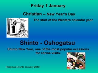 Religious Events January 2010
The start of the Western calendar year
Friday 1 January
Christian – New Year’s Day
Shinto - Oshogatsu
Shinto New Year, one of the most popular occasions
for shrine visits.
 