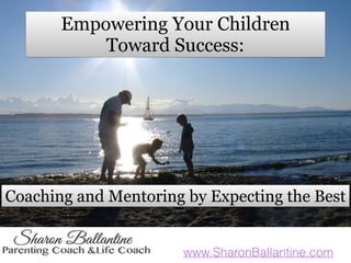 www.SharonBallantine.com
Empowering Your Children
Toward Success:
Coaching and Mentoring by Expecting the Best
 
