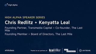 Chris Redlitz + Kenyatta Leal
Founding Partner, Transmedia Capital + Co-founder, The Last
Mile
Founding Member + Board of Directors, The Last Mile
HIGH ALPHA SPEAKER SERIES
#HAideas Thanks to our partners at
 