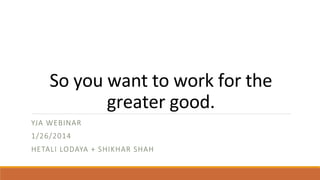 So	
  you	
  want	
  to	
  work	
  for	
  the	
  
greater	
  good.	
  	
  
YJA  WEBINAR
1/26/2014
HETALI  LODAYA  +  SHIKHAR  SHAH

 