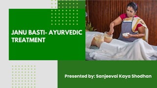 Presented by: Sanjeevai Kaya Shodhan
JANU BASTI- AYURVEDIC
TREATMENT
 