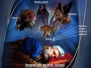 Imperios sobre israel
Babilonia
Media y persia
Roma
Grecia
Tolomeo
Seleuco
Lysimaco
antipater
 