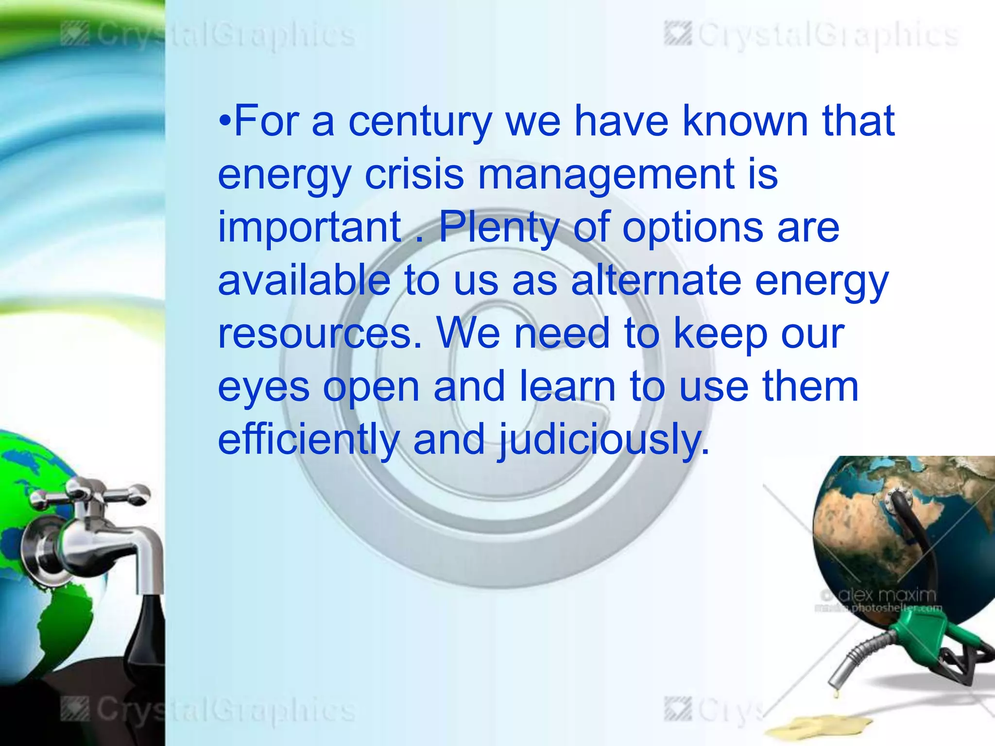 •For a century we have known that
energy crisis management is
important . Plenty of options are
available to us as alternate energy
resources. We need to keep our
eyes open and learn to use them
efficiently and judiciously.

 