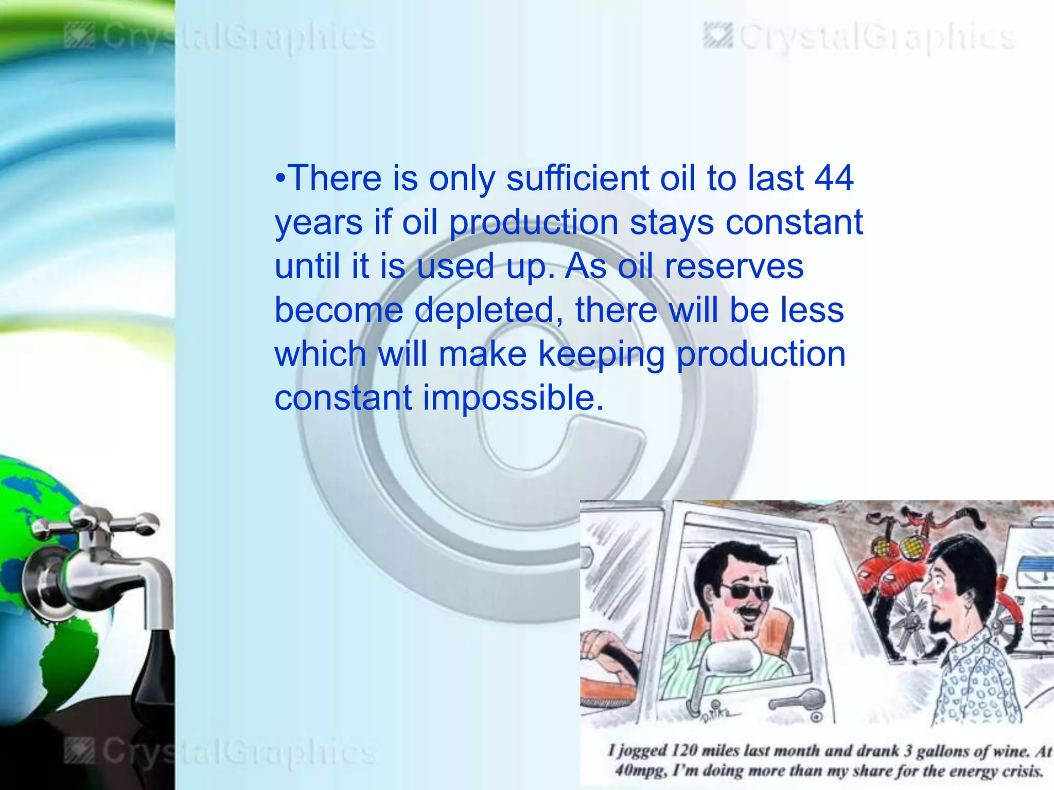 •There is only sufficient oil to last 44
years if oil production stays constant
until it is used up. As oil reserves
become depleted, there will be less
which will make keeping production
constant impossible.

 
