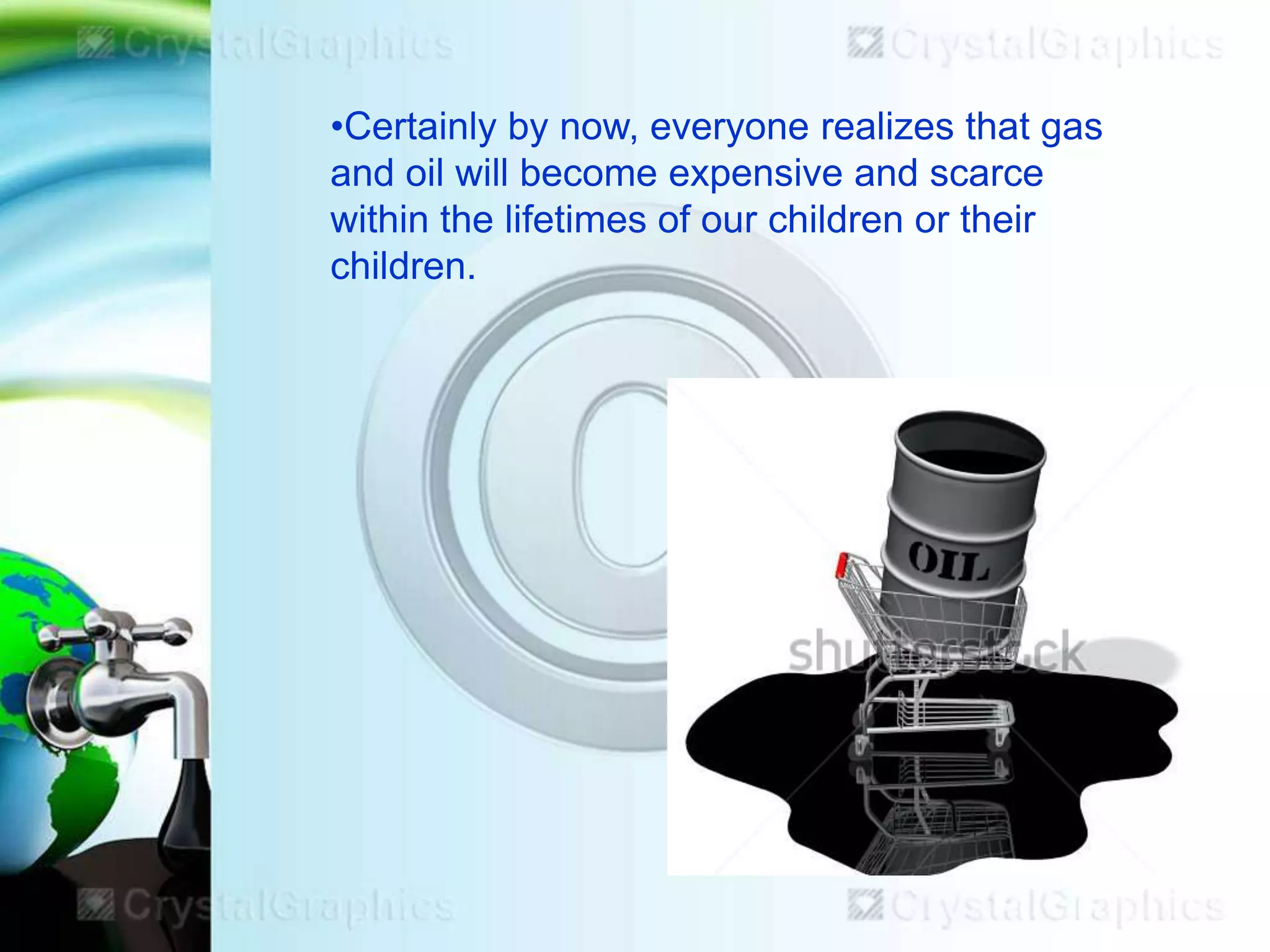 •Certainly by now, everyone realizes that gas
and oil will become expensive and scarce
within the lifetimes of our children or their
children.

 