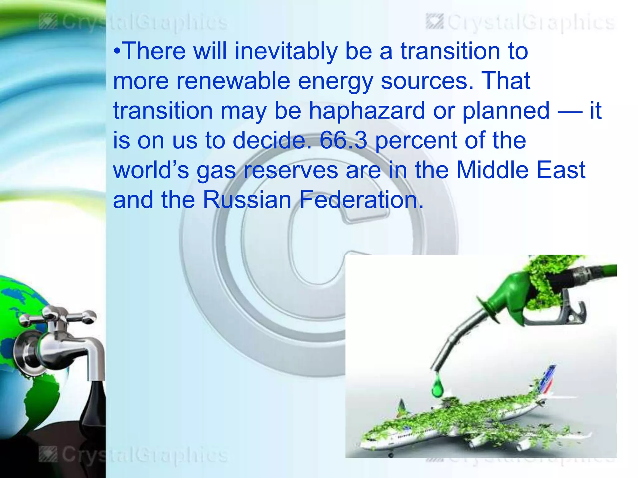 •There will inevitably be a transition to
more renewable energy sources. That
transition may be haphazard or planned — it
is on us to decide. 66.3 percent of the
world’s gas reserves are in the Middle East
and the Russian Federation.

 