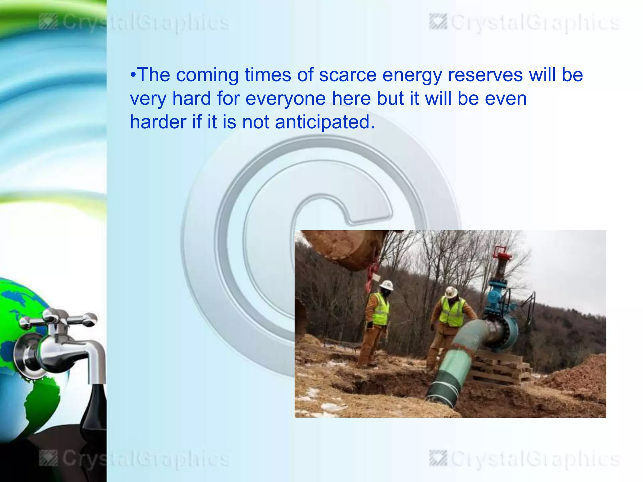 •The coming times of scarce energy reserves will be
very hard for everyone here but it will be even
harder if it is not anticipated.

 