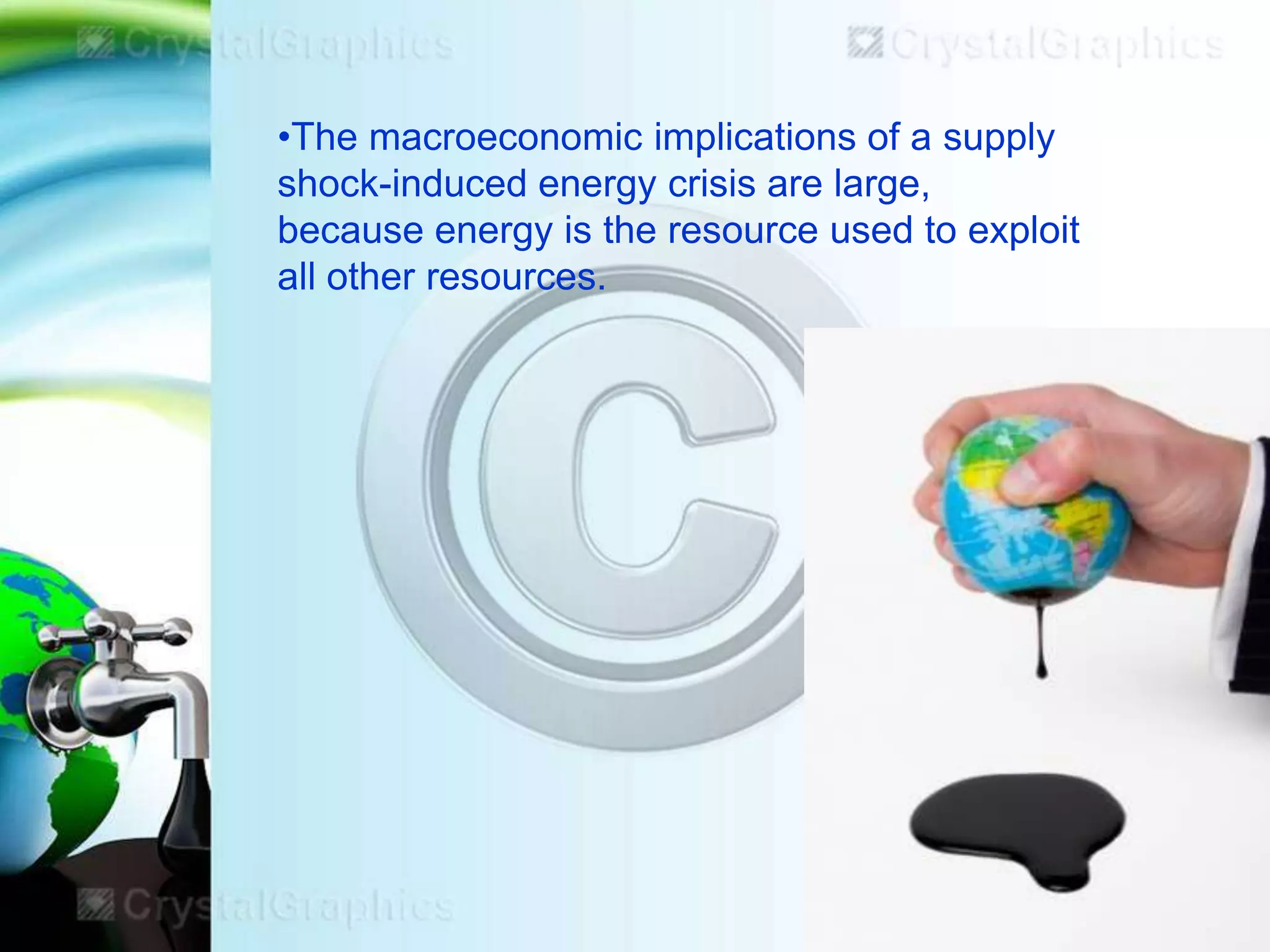 •The macroeconomic implications of a supply
shock-induced energy crisis are large,
because energy is the resource used to exploit
all other resources.

 