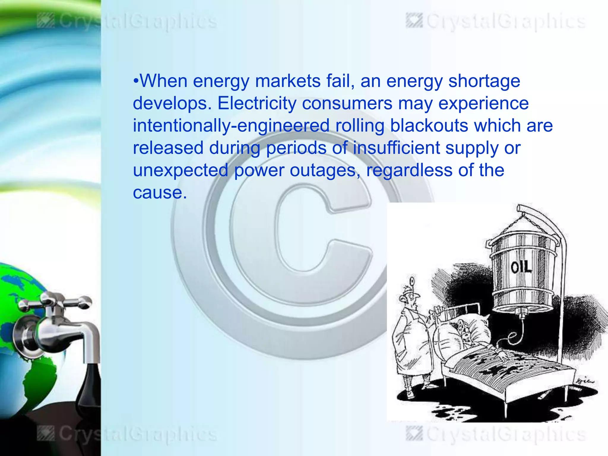 •When energy markets fail, an energy shortage
develops. Electricity consumers may experience
intentionally-engineered rolling blackouts which are
released during periods of insufficient supply or
unexpected power outages, regardless of the
cause.

 