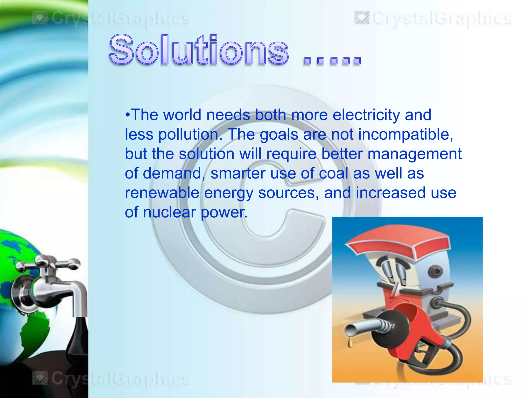 •The world needs both more electricity and
less pollution. The goals are not incompatible,
but the solution will require better management
of demand, smarter use of coal as well as
renewable energy sources, and increased use
of nuclear power.

 