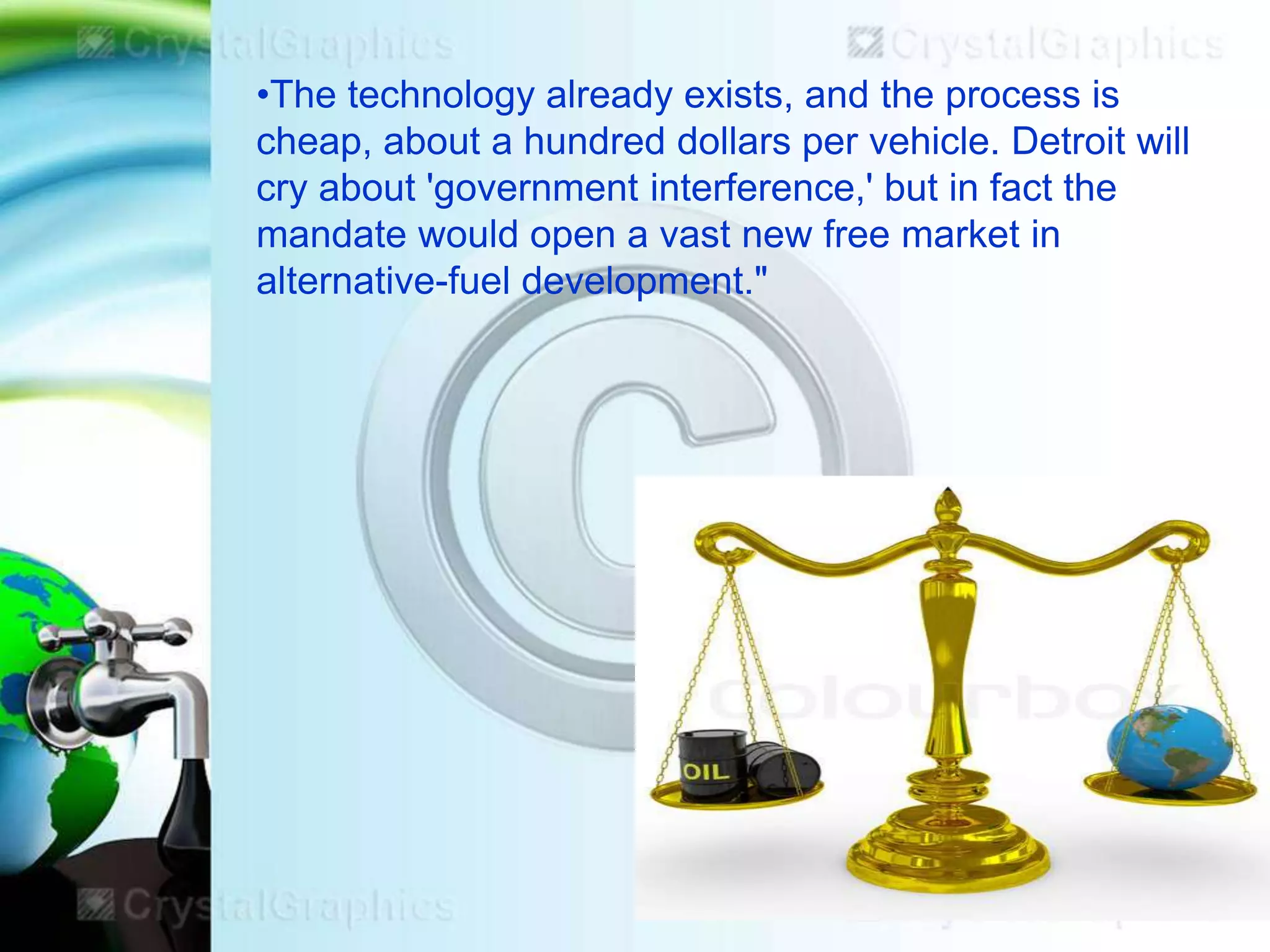 •The technology already exists, and the process is
cheap, about a hundred dollars per vehicle. Detroit will
cry about 'government interference,' but in fact the
mandate would open a vast new free market in
alternative-fuel development."

 
