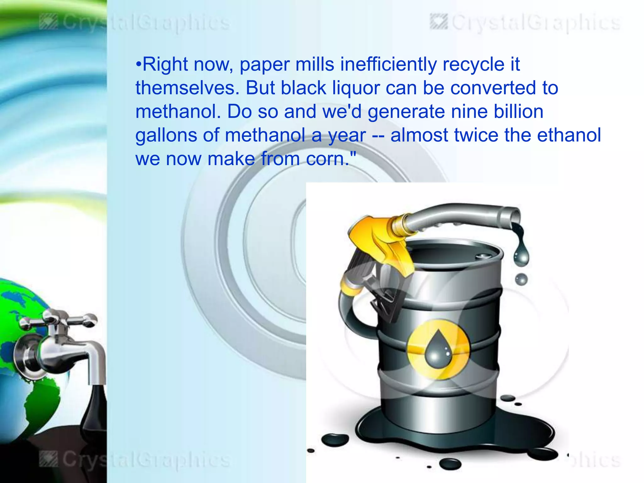 •Right now, paper mills inefficiently recycle it
themselves. But black liquor can be converted to
methanol. Do so and we'd generate nine billion
gallons of methanol a year -- almost twice the ethanol
we now make from corn."

 
