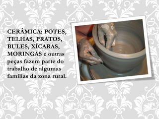 CERÂMICA: POTES,
TELHAS, PRATOS,
BULES, XÍCARAS,
MORINGAS e outras
peças fazem parte do
trabalho de algumas
famílias da zona rural.
 