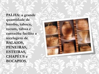 PALHA: a grande
quantidade de
bambu, taboca,
tucum, tábua e
carnaúba facilita a
tecelagem de
BALAIOS,
PENEIRAS,
ESTEIRAS,
CHAPÉUS e
BOCAPIOS.
 