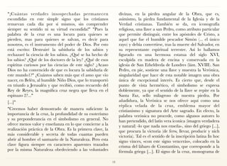 "¡Cuántas verdades insospechadas permanecen
escondidas en este simple signo que los cristianos
renuevan cada día por sí mismos, sin comprender
siempre su sentido ni su virtud escondida!" "Pues la
palabra de la cruz es una locura para quienes se
pierden, mas para quienes se salvan, es decir para
nosotros, es el instrumento del poder de Dios. Por esto
está escrito: Destruiré la sabiduría de los sabios y
rechazaré la ciencia de los sabios. ¿Qué se ha hecho de
los sabios? ¿Qué de los doctores de la ley? ¿Qué de esos
espíritus curiosos por las ciencias de este siglo? ¿Acaso
Dios no ha convencido de que es locura la sabiduría de
este mundo1?" ¿Cuántos saben más que el asno que vio
nacer, en Belén, al humilde Niño Dios, que lo transportó
en triunfo a Jerusalén y que recibió, como recuerdo del
Rey de Reyes, la magnífica cruz negra que lleva en el
espinazo 2?..."
[...]"
"Creemos haber demostrado de manera suficiente la
importancia de la cruz, la profundidad de su esoterismo
y su preponderancia en el simbolismo en general. No
ofrece menos valor y enseñanza en lo que concierne a la
realización práctica de la Obra. Es la primera clave, la
más considerable y secreta de todas cuantas pueden
abrir al hombre el santuario de la Naturaleza. Pero esta
clave figura siempre en caracteres aparentes trazados
por la misma Naturaleza obedeciendo a las voluntades
divinas, en la piedra angular de la Obra, que es,
asimismo, la piedra fundamental de la Iglesia y de la
Verdad cristianas. También se da, en iconografía
religiosa, una llave a san Pedro, como atributo particular
que permite distinguir, entre los apóstoles de Cristo, a
aquel que fue el humilde pescador Simón (... el único
rayo) y debía convertirse, tras la muerte del Salvador, en
su representante espiritual terrestre. Así lo hallamos
figurado en una hermosa estatua del siglo XVI,
esculpida en madera de encina y conservada en la
iglesia de San Etheldreda de Londres (lám. XVIII). San
Pedro, en pie, sostiene una llave y muestra la Verónica,
singularidad que hace de esta notable imagen una obra
única de excepcional interés. Es cierto que, desde el
punto de vista hermético, el simbolismo se expresa
doblemente, ya que el sentido de la llave se repite en la
Santa Faz, sello milagroso de nuestra piedra. Por
añadidura, la Verónica se nos ofrece aquí como una
réplica velada de la cruz, emblema mayor del
cristianismo y signatura del Arte sagrado. En efecto, la
palabra verónica no procede, como algunos autores lo
han pretendido, del latín vera iconica (imagen verdadera
y natural) -lo que nada nos enseña-, sino del griego [...],
que procura la victoria (de ferw, llevar, producir y nich
victoria). Tal es el sentido de la inscripción latina In hoc
signo vinces, «con este signo vencerás», colocado en la
crisma del lábaro de Constantino, que corresponde a la
fórmula griega [...]. El signo de la cruz, monograma de
18
 