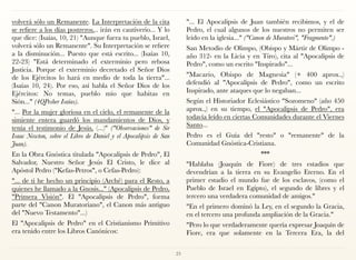 volverá sólo un Remanente. La Interpretación de la cita
se refiere a los días postreros... irán en cautiverio... Y lo
que dice: (Isaías, 10, 21) "Aunque fuera tu pueblo, Israel,
volverá sólo un Remanente". Su Interpretación se refiere
a la disminución... Puesto que está escrito... (Isaías 10,
22-23) "Está determinado el exterminio pero rebosa
Justicia. Porque el exterminio decretado el Señor Dios
de los Ejércitos lo hará en medio de toda la tierra"...
(Isaías 10, 24). Por eso, así habla el Señor Dios de los
Ejércitos: No temas, pueblo mío que habitas en
Sión..." (4QPesher Isaías).
"... Por la mujer gloriosa en el cielo, el remanente de la
simiente entera guardó los mandamientos de Dios, y
tenía el testimonio de Jesús, (...)" ("Observaciones" de Sir
Isaac Newton, sobre el Libro de Daniel y el Apocalipsis de San
Juan).
En la Obra Gnóstica titulada "Apocalipsis de Pedro", El
Salvador, Nuestro Señor Jesús El Cristo, le dice al
Apóstol Pedro ("Kefas-Petros", o Cefas-Pedro):
"... de ti he hecho un principio (Arché) para el Resto, a
quienes he llamado a la Gnosis..." (Apocalipsis de Pedro,
"Primera Visión". El "Apocalipsis de Pedro", forma
parte del "Canon Muratoriano", el Canon más antiguo
del "Nuevo Testamento"...)
El "Apocalipsis de Pedro" en el Cristianismo Primitivo
era tenido entre los Libros Canónicos:
"... El Apocalipsis de Juan también recibimos, y el de
Pedro, el cual algunos de los nuestros no permiten ser
leído en la iglesia..." ("Canon de Muratori", "Fragmento".)
San Metodio de Olimpo, (Obispo y Mártir de Olimpo -
año 312- en la Licia y en Tiro), cita al "Apocalipsis de
Pedro", como un escrito "Inspirado"...
"Macario, Obispo de Magnesia" (+ 400 aprox.,)
defendió al "Apocalipsis de Pedro", como un escrito
Inspirado, ante ataques que lo negaban...
Según el Historiador Eclesiástico "Sozomeno" (año 450
aprox.,) en su tiempo, el "Apocalipsis de Pedro", era
todavía leído en ciertas Comunidades durante el Viernes
Santo...
Pedro es el Guía del "resto" o "remanente" de la
Comunidad Gnóstica-Cristiana.
***
"Hablaba (Joaquín de Fiore) de tres estadios que
devendrían a la tierra en su Evangelio Eterno. En el
primer estadio el mundo fue de los esclavos, (como el
Pueblo de Israel en Egipto), el segundo de libres y el
tercero una verdadera comunidad de amigos."
"En el primero dominó la Ley, en el segundo la Gracia,
en el tercero una profunda ampliación de la Gracia."
"Pero lo que verdaderamente quería expresar Joaquín de
Fiore, era que solamente en la Tercera Era, la del
23
 