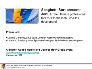 Spaghetti Sort presents Janus:   the ultimate professional tool for Flash/Flash Lite/Flex developers!   ,[object Object],[object Object],[object Object],A Boston Adobe Mobile and Devices User Group event: http://www.flashmobilegroup.org/ 9 November 2007 
