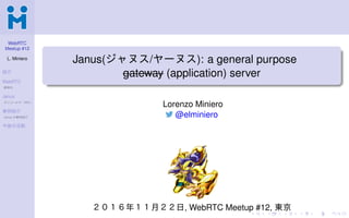 WebRTC
Meetup #12
L. Miniero
紹介
WebRTC
標準化
Janus
モジュールや「API」
事例紹介
Janus の事例紹介
今後の活動
.
.
.
.
.
.
.
.
.
.
.
.
.
.
.
.
.
.
.
.
.
.
.
.
.
.
.
.
.
.
.
.
.
.
.
.
.
.
.
.
Janus(ジャヌス/ヤーヌス): a general purpose  
gateway (application) server
Lorenzo Miniero
@elminiero
２０１６年１１⽉２２⽇, WebRTC Meetup #12, 東京
 