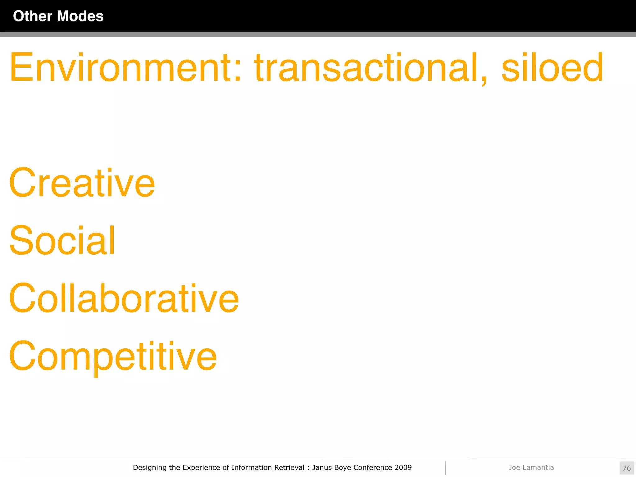 Other Modes



Environment: transactional, siloed

Creative
Social
Collaborative
Competitive

              Designing the Experience of Information Retrieval : Janus Boye Conference 2009   Joe Lamantia   76
 