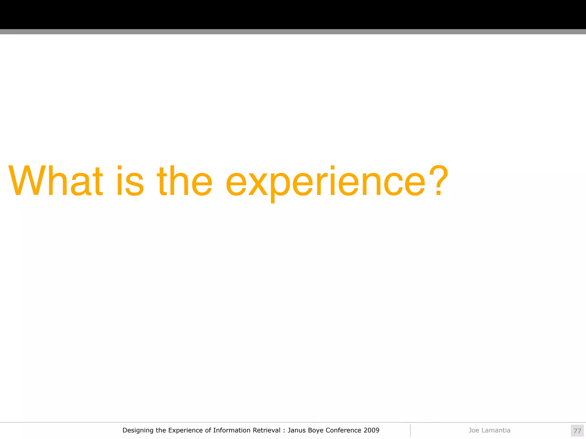 What is the experience?




     Designing the Experience of Information Retrieval : Janus Boye Conference 2009   Joe Lamantia   77
 