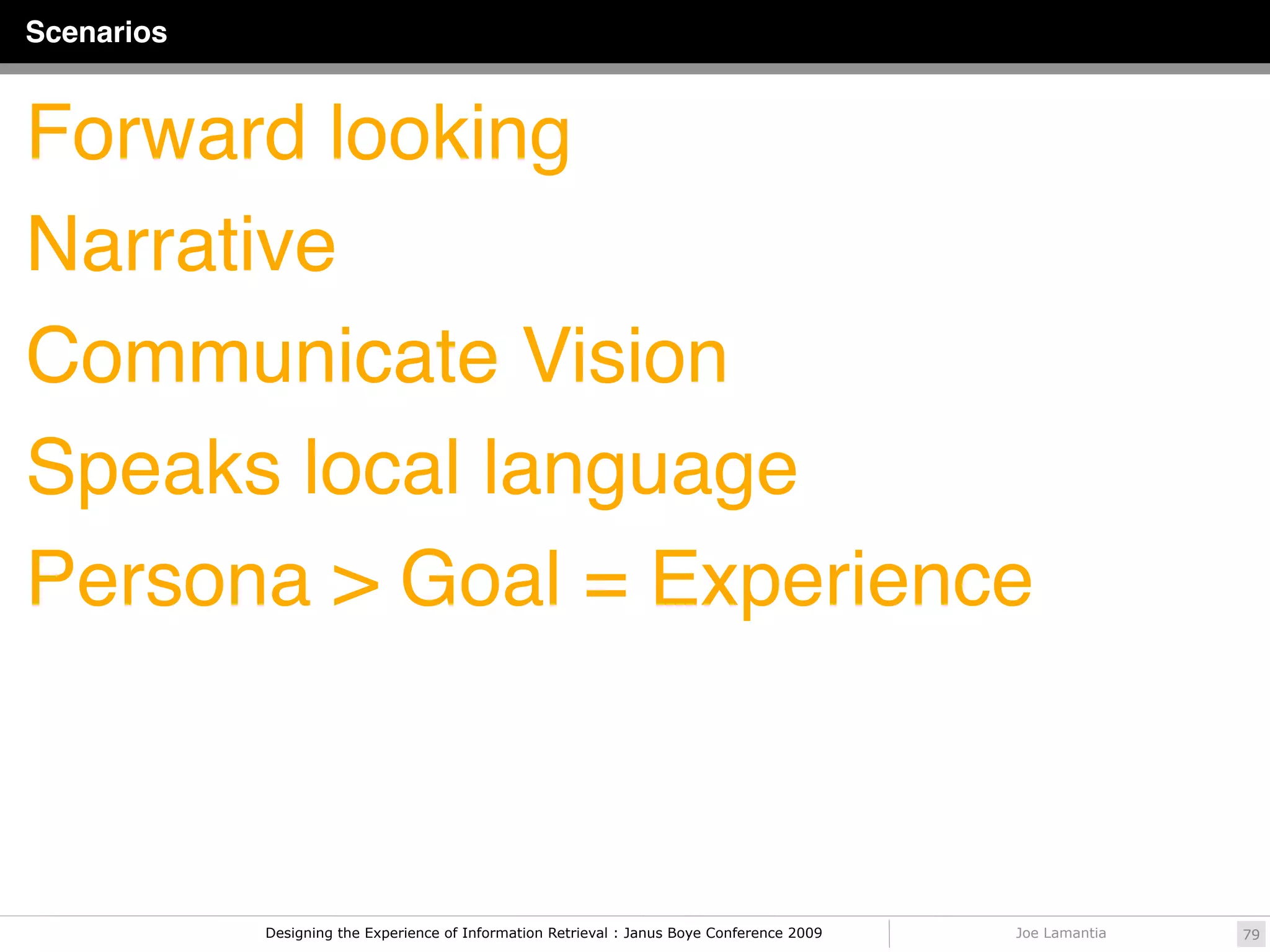 Scenarios


Forward looking
Narrative
Communicate Vision
Speaks local language
Persona > Goal = Experience



            Designing the Experience of Information Retrieval : Janus Boye Conference 2009   Joe Lamantia   79
 