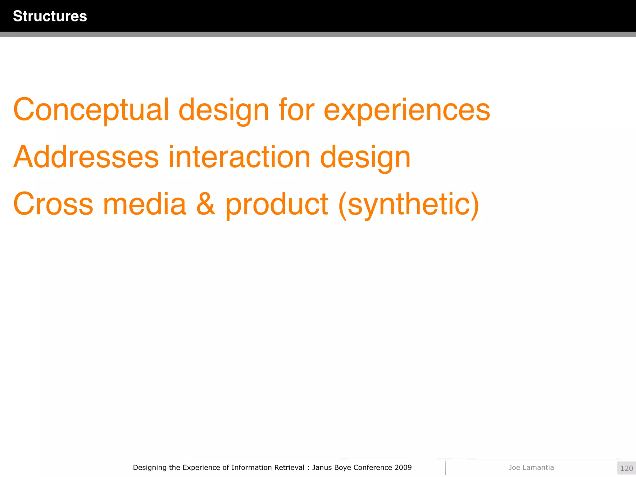 Structures




Conceptual design for experiences
Addresses interaction design
Cross media & product (synthetic)




             Designing the Experience of Information Retrieval : Janus Boye Conference 2009   Joe Lamantia   120
 