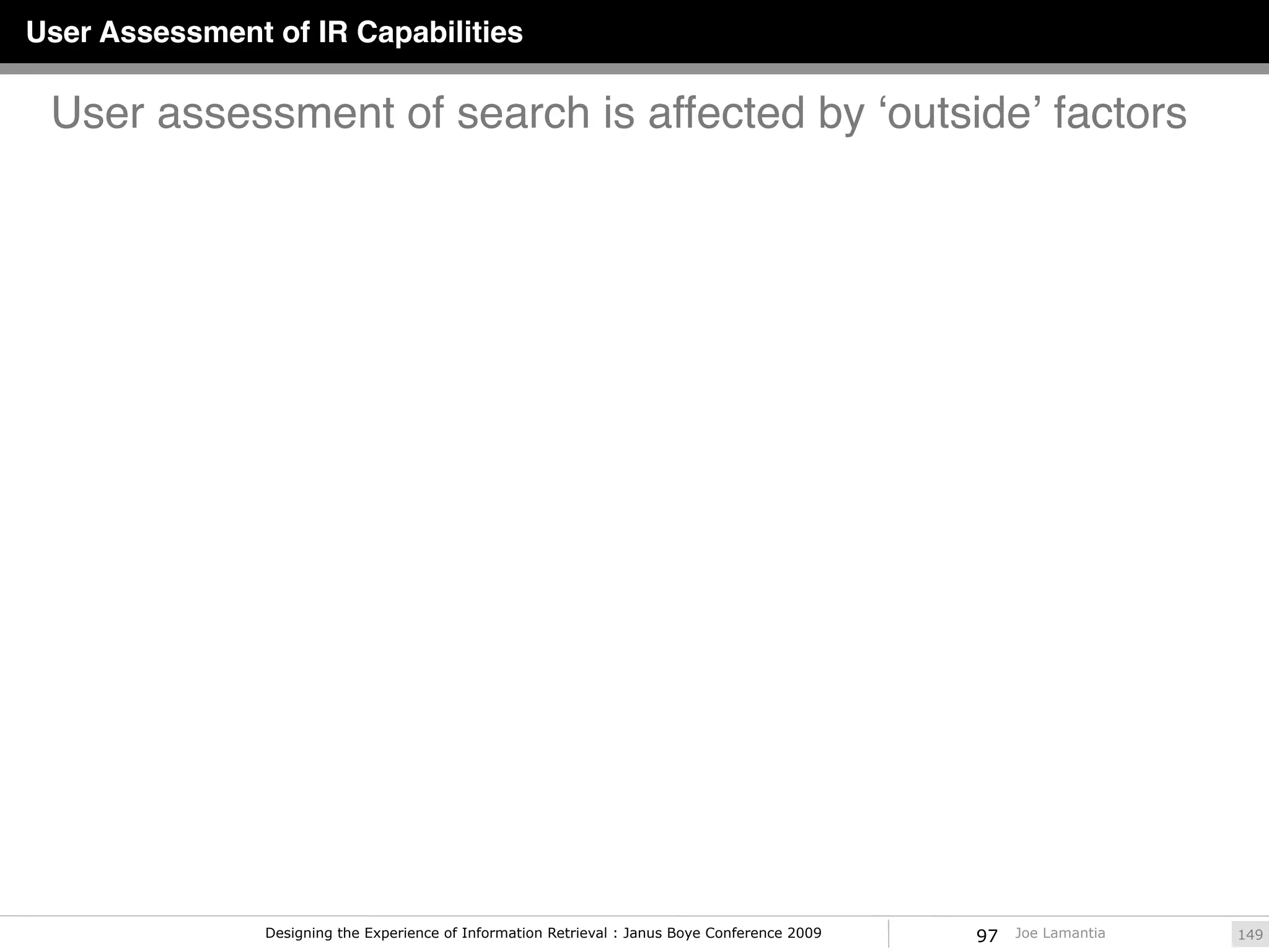 User Assessment of IR Capabilities

 User assessment of search is affected by ʻoutsideʼ factors




                Designing the Experience of Information Retrieval : Janus Boye Conference 2009   97   Joe Lamantia   149
 