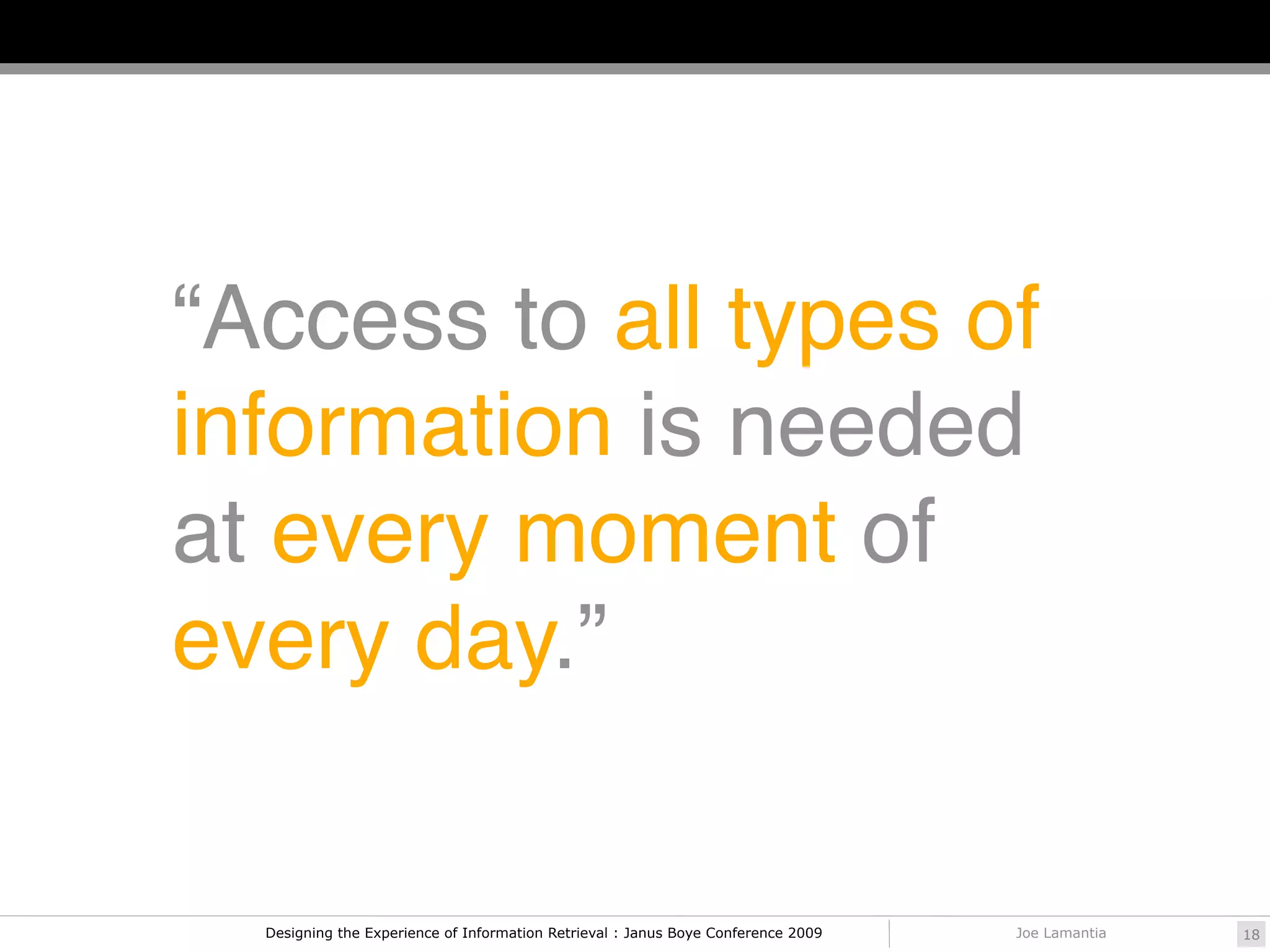“Access to all types of
information is needed
at every moment of
every day.”


  Designing the Experience of Information Retrieval : Janus Boye Conference 2009   Joe Lamantia   18
 