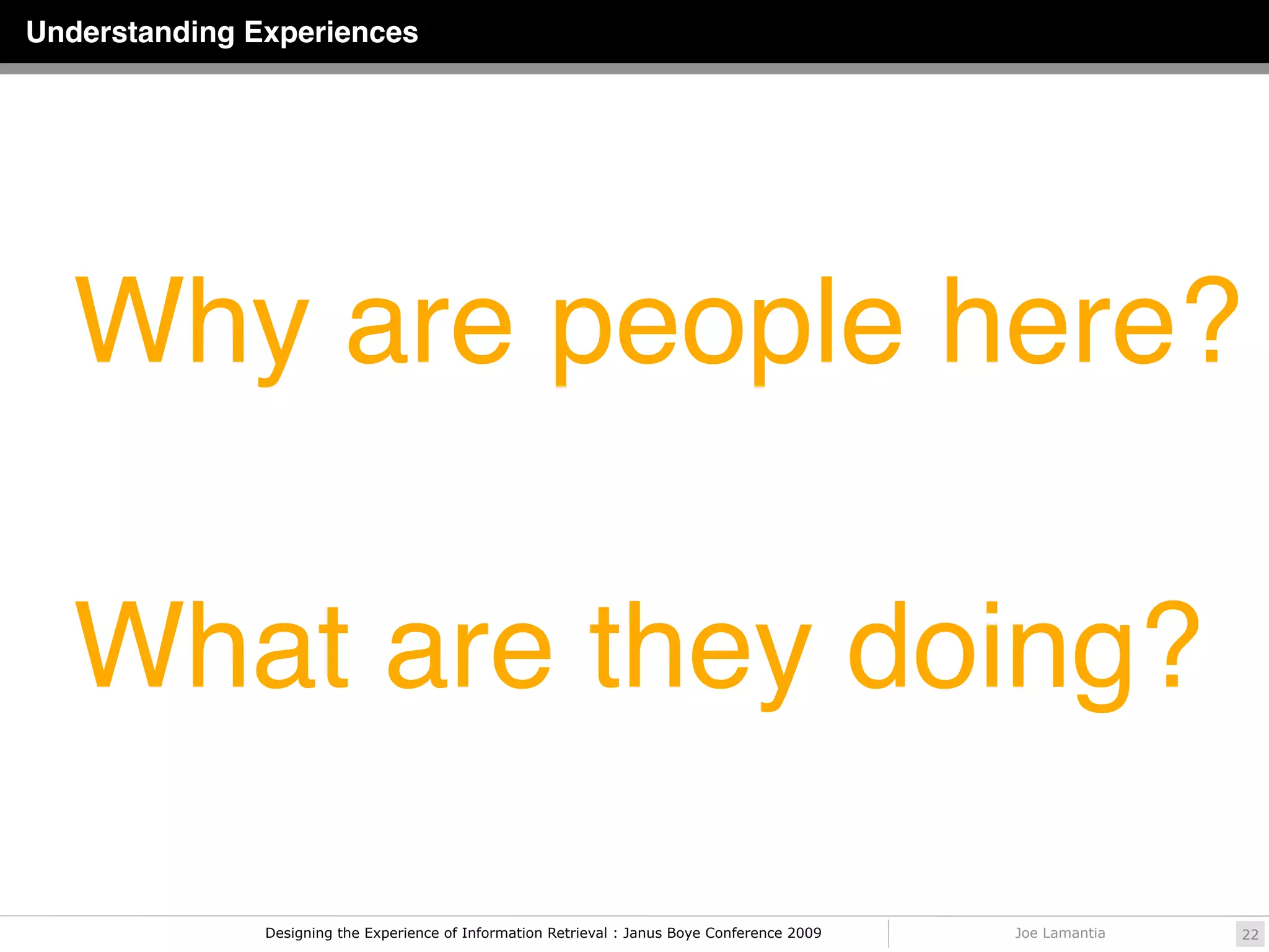 Understanding Experiences




   Why are people here?

   What are they doing?

               Designing the Experience of Information Retrieval : Janus Boye Conference 2009   Joe Lamantia   22
 