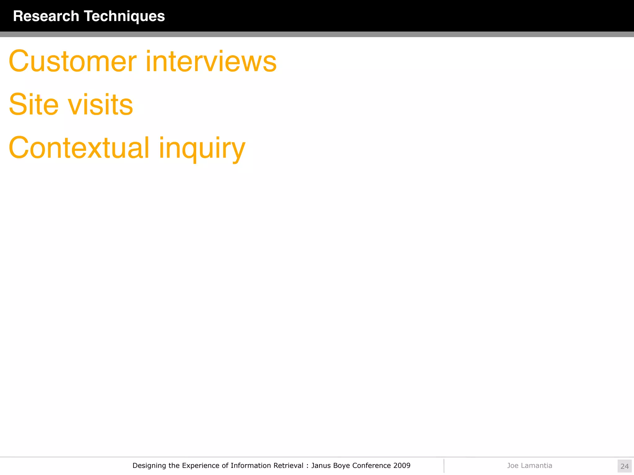Research Techniques


Customer interviews
Site visits
Contextual inquiry




              Designing the Experience of Information Retrieval : Janus Boye Conference 2009   Joe Lamantia   24
 