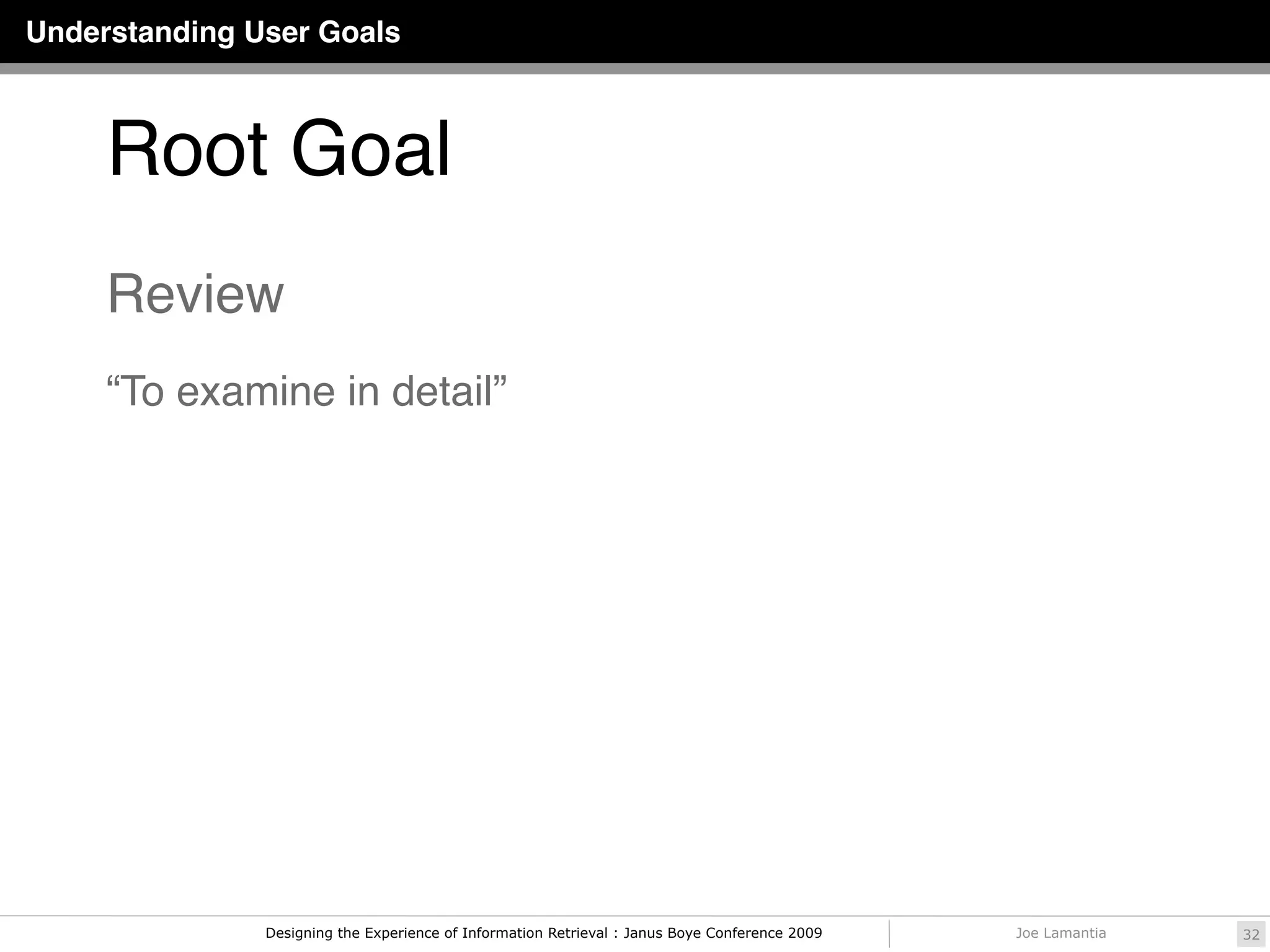 Understanding User Goals



     Root Goal
     Review
     “To examine in detail”




               Designing the Experience of Information Retrieval : Janus Boye Conference 2009   Joe Lamantia   32
 
