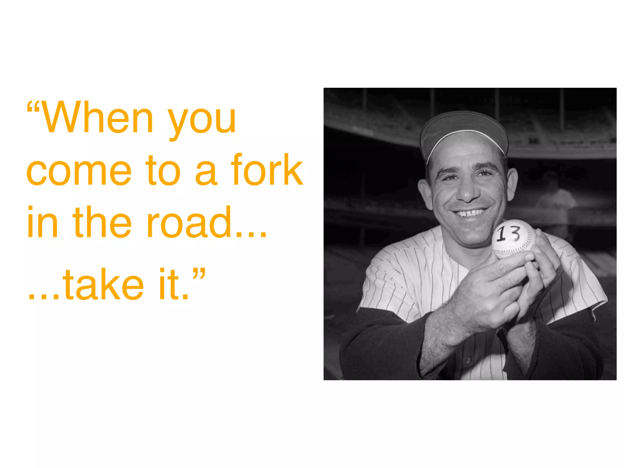 “When you
come to a fork
in the road...
...take it.”
 
