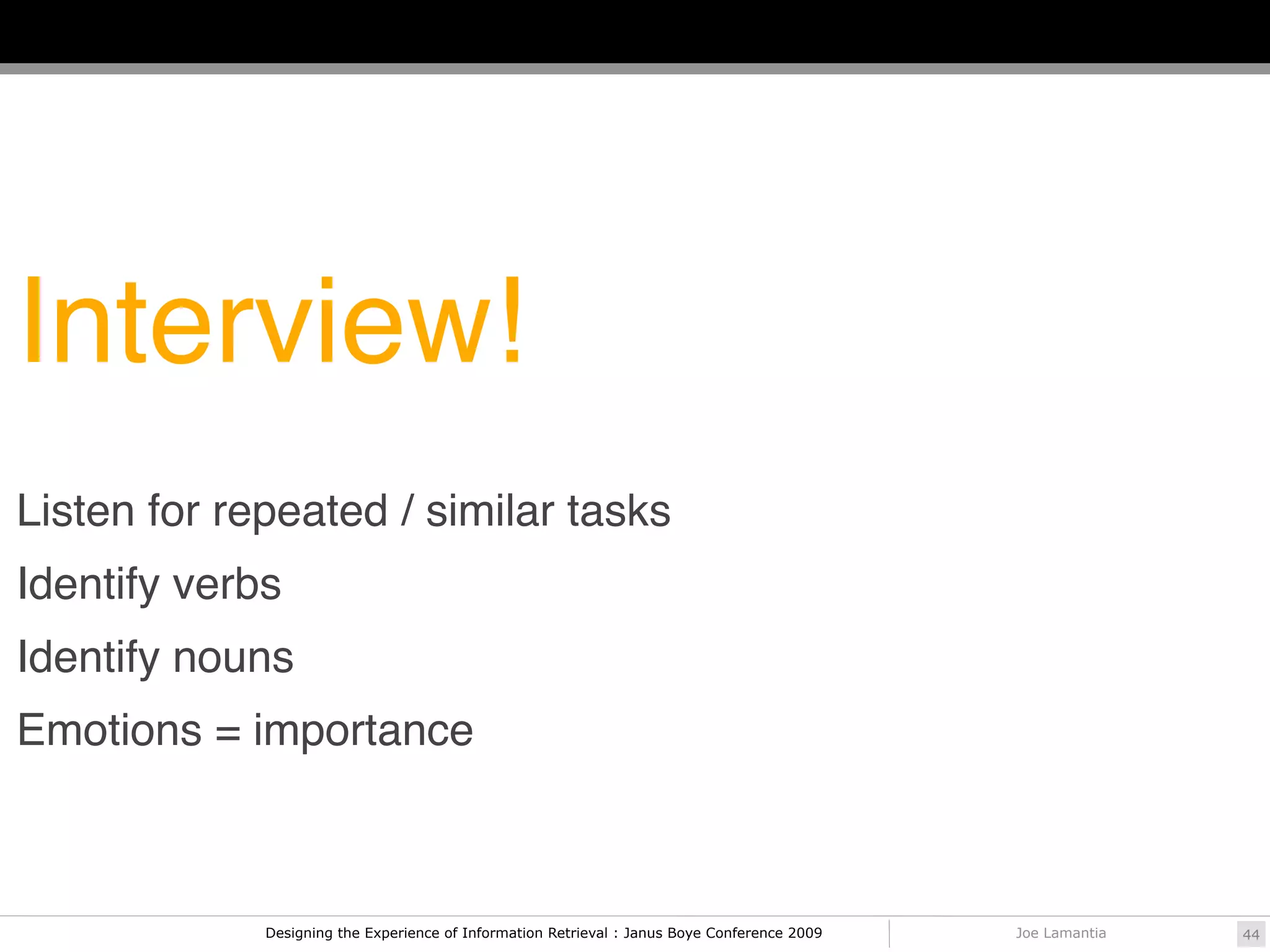 Interview!
Listen for repeated / similar tasks
Identify verbs
Identify nouns
Emotions = importance



             Designing the Experience of Information Retrieval : Janus Boye Conference 2009   Joe Lamantia   44
 