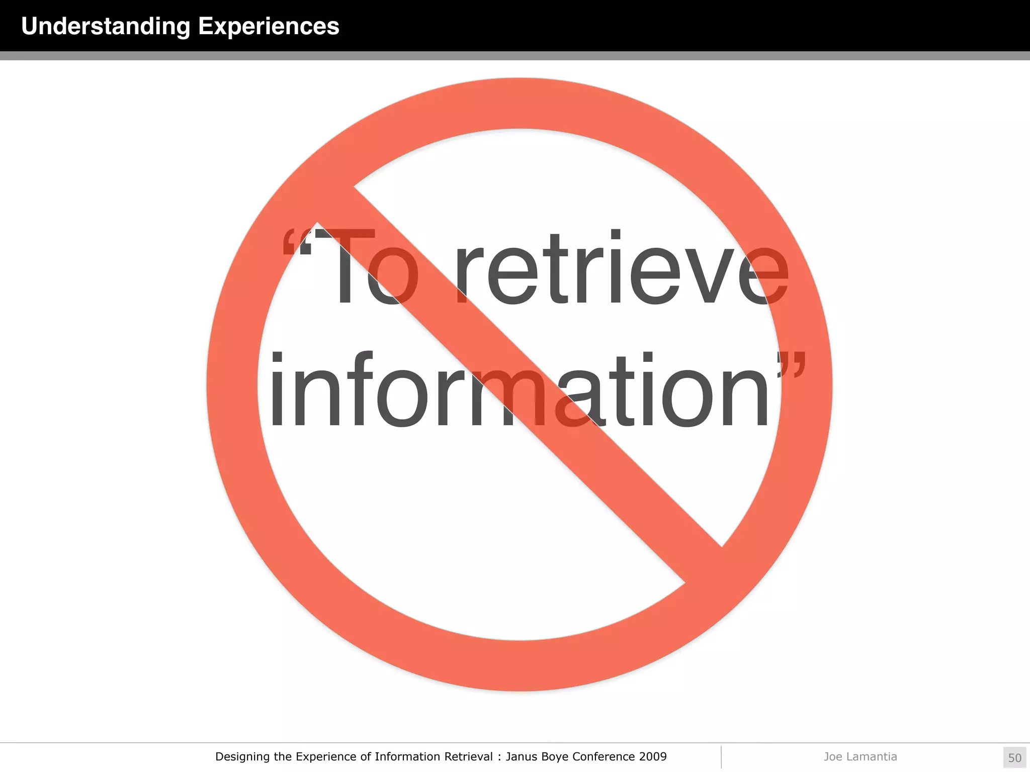 Understanding Experiences




                        “To retrieve
                       information”


               Designing the Experience of Information Retrieval : Janus Boye Conference 2009   Joe Lamantia   50
 