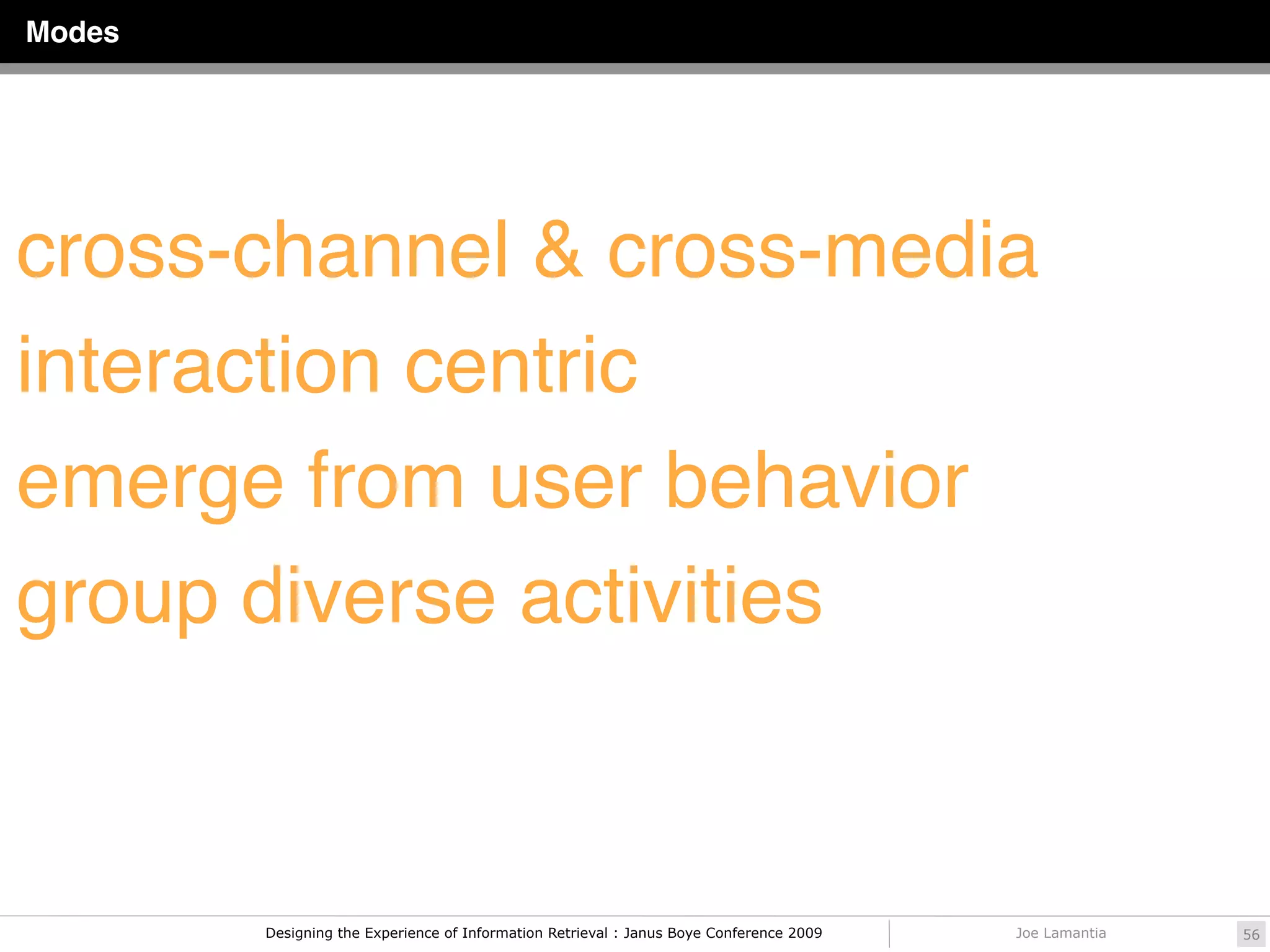 Modes




cross-channel & cross-media
interaction centric
emerge from user behavior
group diverse activities


        Designing the Experience of Information Retrieval : Janus Boye Conference 2009   Joe Lamantia   56
 