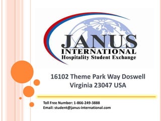 16102 Theme Park Way Doswell Virginia 23047 USA Toll Free Number: 1-866-249-3888 Email: student@janus-international.com 