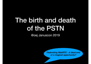The birth and death
of the PSTN
@oej Januscon 2019
Federating WebRTC - A dead end
or a magical opportunity?
 