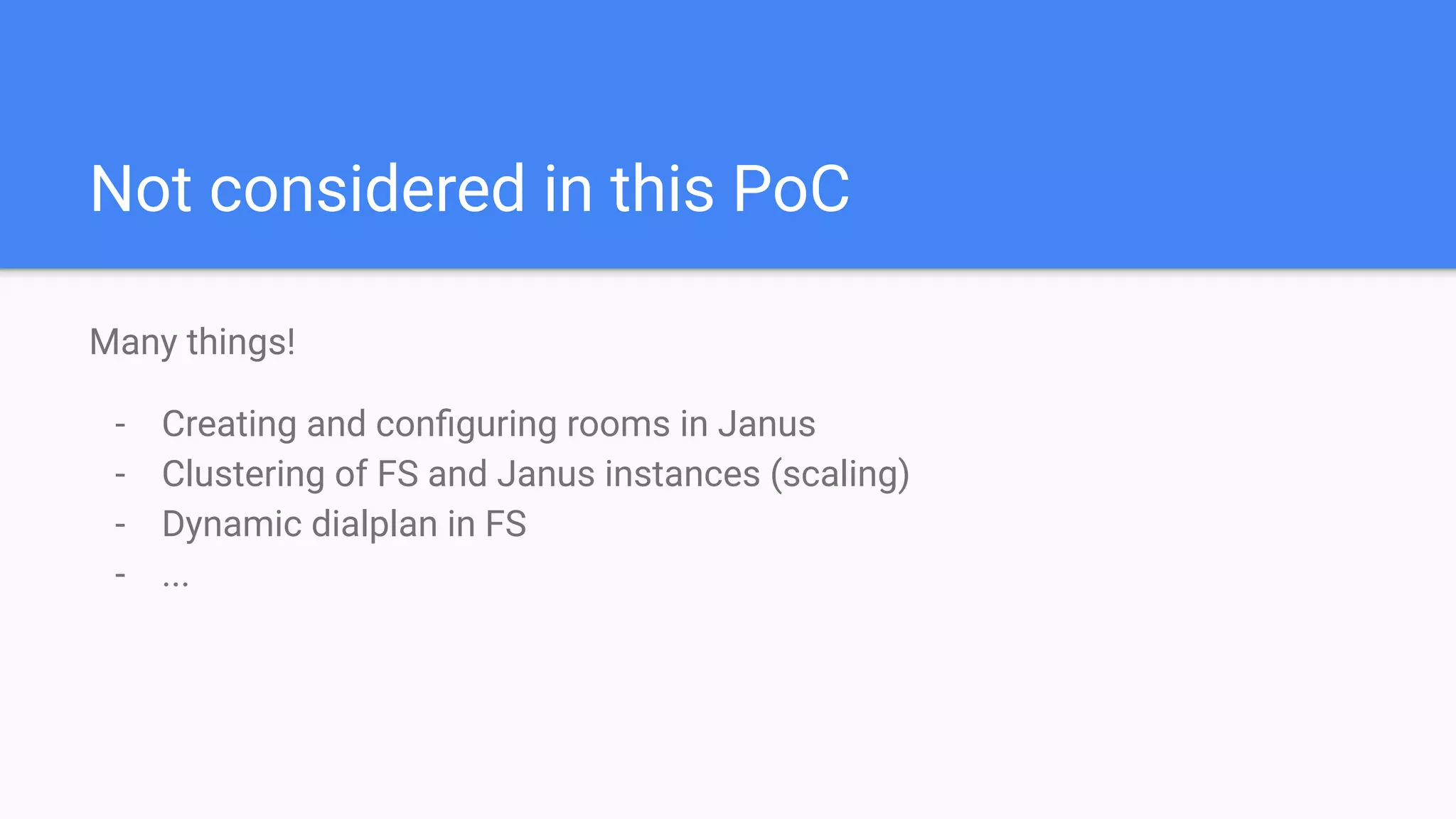 Not considered in this PoC
Many things!
- Creating and conﬁguring rooms in Janus
- Clustering of FS and Janus instances (scaling)
- Dynamic dialplan in FS
- ...
 