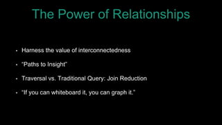 The Power of Relationships
• Harness the value of interconnectedness
• “Paths to Insight”
• Traversal vs. Traditional Query: Join Reduction
• “If you can whiteboard it, you can graph it.”
 