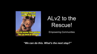 ALv2 to the
Rescue!
Empowering Communities
“We can do this. What’s the next step?”
 