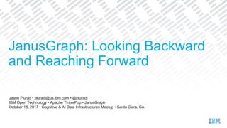Jason Plurad • pluradj@us.ibm.com • @pluradj
IBM Open Technology • Apache TinkerPop • JanusGraph
October 18, 2017 • Cognitive & AI Data Infrastructures Meetup • Santa Clara, CA
JanusGraph: Looking Backward
and Reaching Forward
 