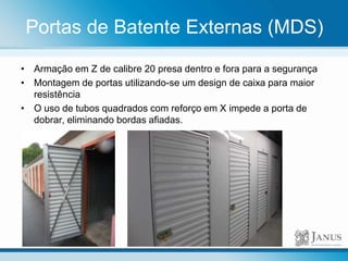 Portas de Batente Externas (MDS)
• Armação em Z de calibre 20 presa dentro e fora para a segurança
• Montagem de portas utilizando-se um design de caixa para maior
resistência
• O uso de tubos quadrados com reforço em X impede a porta de
dobrar, eliminando bordas afiadas.
 