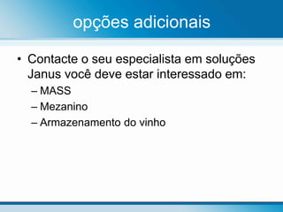 opções adicionais
• Contacte o seu especialista em soluções
Janus você deve estar interessado em:
– MASS
– Mezanino
– Armazenamento do vinho
 