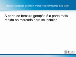 Instalações rápidas significam finalizações de trabalhos mais rápido.
A porta de terceira geração é a porta mais
rápida no mercado para se instalar.
 