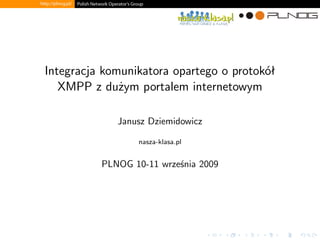 Integracja komunikatora opartego o protokół
XMPP z dużym portalem internetowym
Janusz Dziemidowicz
nasza-klasa.pl
PLNOG 10-11 września 2009
 