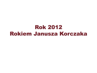 Rok 2012
Rokiem Janusza Korczaka
 