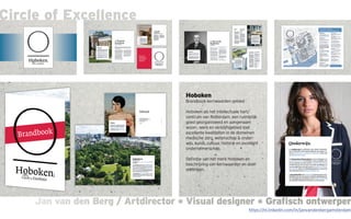 Jan van den Berg / Artdirector * Visual designer * Grafisch ontwerperJan van den Berg / Artdirector * Visual designer * Grafisch ontwerper
Circle of Excellence
Hoboken
Brandbook kernwaarden gebied
Hoboken als het intellectuele hart/
centrum van Rotterdam, een ruimtelijk
goed georganiseerd en aangenaam
woon-, werk en verblijfsgebied met
excellente kwaliteiten in de domeinen
medische zorg, wetenschap & onder-
wijs, kunst, cultuur, historie en excellent
ondernemerschap.
Definitie van het merk Hoboken en
beschrijving van kernwaarden en doel-
stellingen.
https://nl.linkedin.com/in/janvandenbergamsterdam
 
