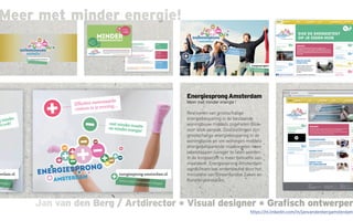 Jan van den Berg / Artdirector * Visual designer * Grafisch ontwerperJan van den Berg / Artdirector * Visual designer * Grafisch ontwerper
Meer met minder energie!
EnergiesprongAmsterdam
Meer met minder energie !
Realiseren van grootschalige
energiebesparing in de bestaande
woningbouw middels zogeheten Blok-
voor-blok aanpak. Doelstellingen zijn:
grootschalige energiebesparing in de
woningbouw en om woningen middels
energiebesparende maatregelen twee
labelstappen zuiniger te laten worden.
In de koopsector is meer behoefte aan
maatwerk. Energiesprong Amsterdam
wordt financieel ondersteund door het
ministerie van Binnenlandse Zaken en
Koninkrijksrelaties.
https://nl.linkedin.com/in/janvandenbergamsterdam
 
