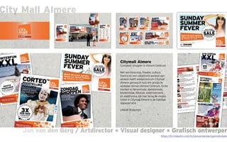 Jan van den Berg / Artdirector * Visual designer * Grafisch ontwerperJan van den Berg / Artdirector * Visual designer * Grafisch ontwerper
City Mall Almere
Citymall Almere
Compleet shoppen in Almere Centrum
Met een bioscoop, theater, cultuur,
horeca en een uitgebreid aanbod aan
winkels heeft winkelcentrum Citymall
Almere genoeg in huis om groots te
winkelen binnen Almere Centrum. Grote
merken in herenmode, damesmode,
kindermode, lifestyle, entertainment
én elektronica zijn hier terug te vinden.
Uniek in Citymall Almere is de handige
oppasservice.
Unibail Rodamco
https://nl.linkedin.com/in/janvandenbergamsterdam
 